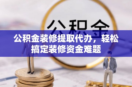 南康公积金装修提取代办，轻松搞定装修资金难题