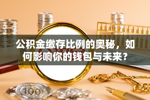 南康公积金缴存比例的奥秘，如何影响你的钱包与未来？