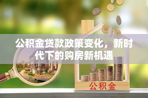南康公积金贷款政策变化，新时代下的购房新机遇