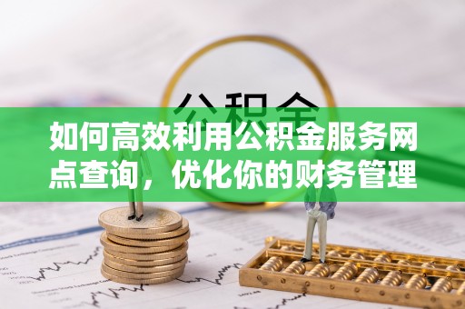 南康如何高效利用公积金服务网点查询，优化你的财务管理