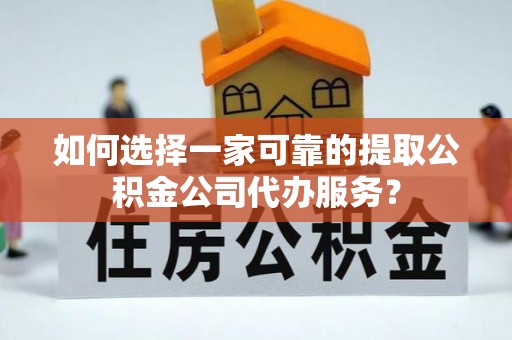 南康如何选择一家可靠的提取公积金公司代办服务？