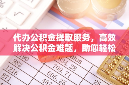 南康代办公积金提取服务，高效解决公积金难题，助您轻松提取公积金