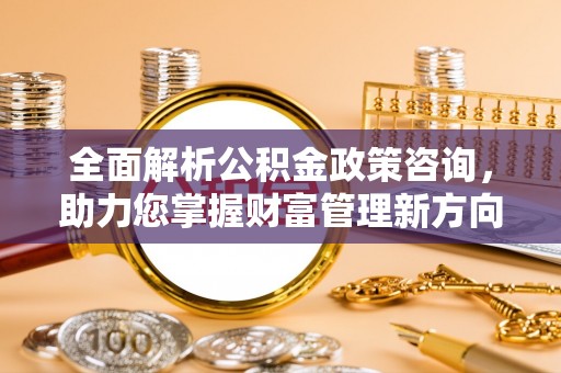 南康全面解析公积金政策咨询，助力您掌握财富管理新方向