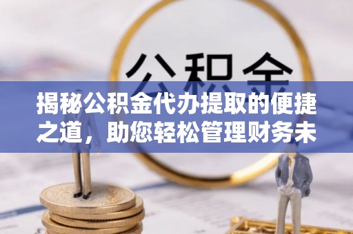 南康揭秘公积金代办提取的便捷之道，助您轻松管理财务未来