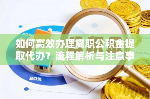 南康如何高效办理离职公积金提取代办？流程解析与注意事项