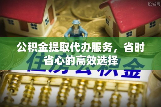南康公积金提取代办服务，省时省心的高效选择