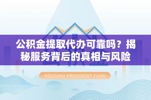 南康公积金提取代办可靠吗？揭秘服务背后的真相与风险
