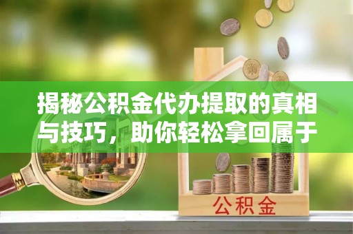 南康揭秘公积金代办提取的真相与技巧，助你轻松拿回属于自己的钱