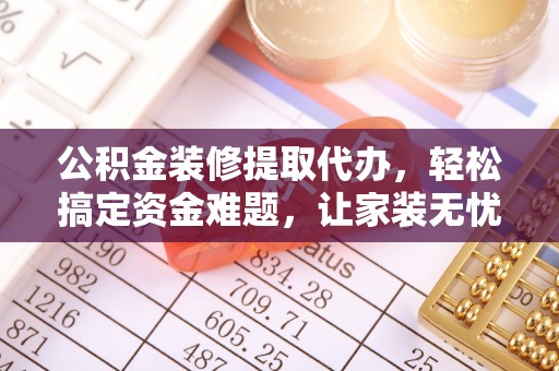 南康公积金装修提取代办，轻松搞定资金难题，让家装无忧