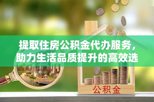 南康提取住房公积金代办服务，助力生活品质提升的高效选择