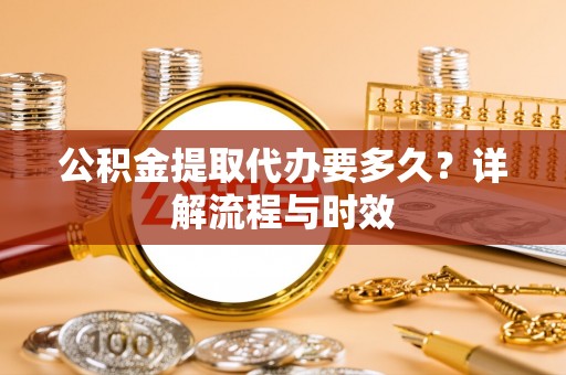 南康公积金提取代办要多久？详解流程与时效