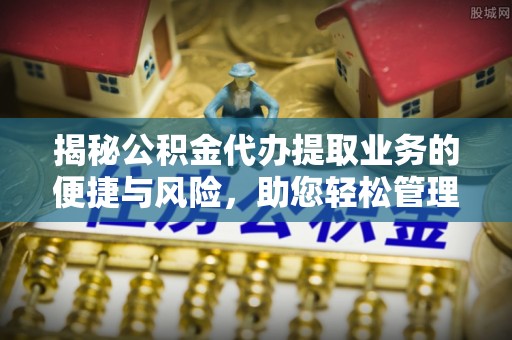 南康揭秘公积金代办提取业务的便捷与风险，助您轻松管理财务
