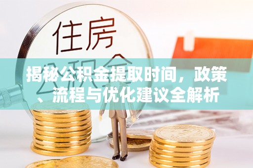 南康揭秘公积金提取时间，政策、流程与优化建议全解析