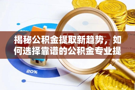 南康揭秘公积金提取新趋势，如何选择靠谱的公积金专业提取代办服务