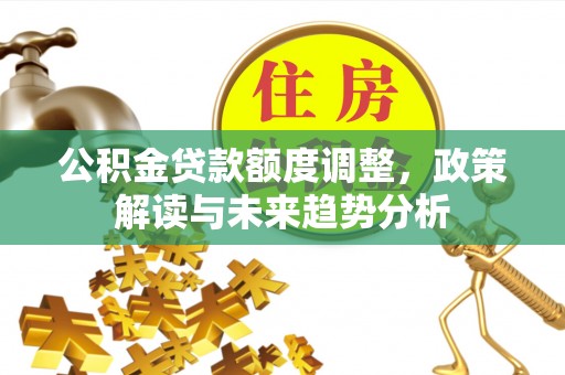 南康公积金贷款额度调整，政策解读与未来趋势分析