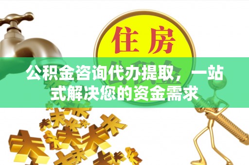 南康公积金咨询代办提取，一站式解决您的资金需求