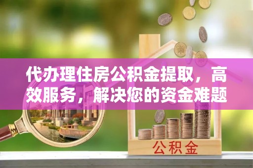 南康代办理住房公积金提取，高效服务，解决您的资金难题