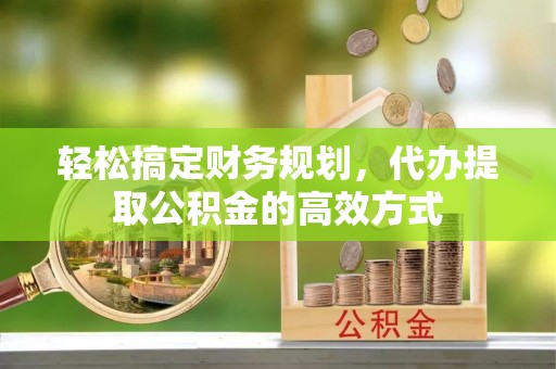 南康轻松搞定财务规划，代办提取公积金的高效方式