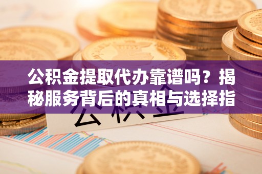 南康公积金提取代办靠谱吗？揭秘服务背后的真相与选择指南