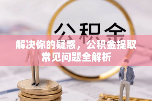 南康解决你的疑惑，公积金提取常见问题全解析