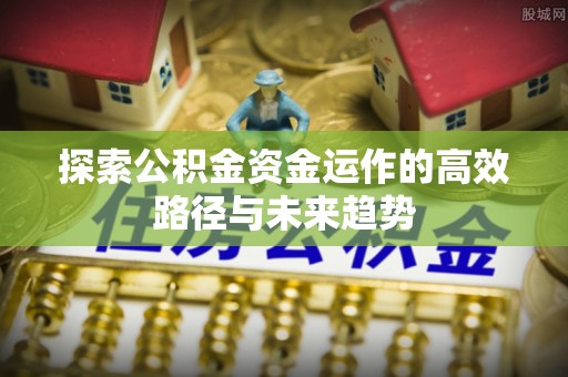 南康探索公积金资金运作的高效路径与未来趋势