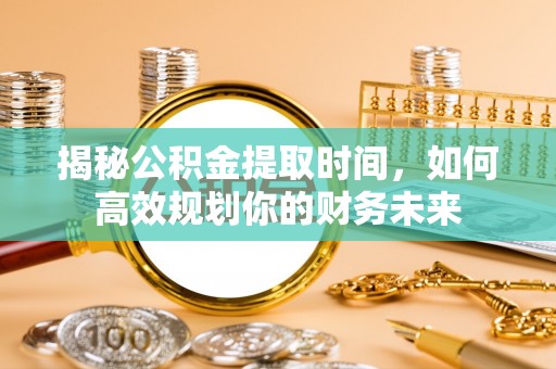 南康揭秘公积金提取时间，如何高效规划你的财务未来