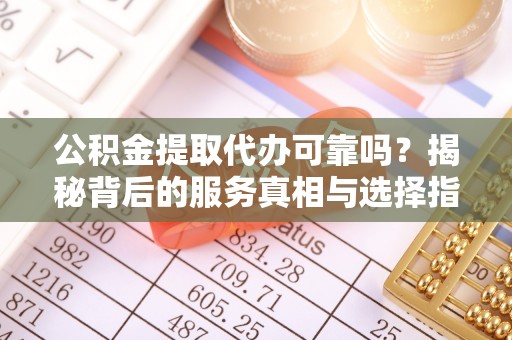 南康公积金提取代办可靠吗？揭秘背后的服务真相与选择指南
