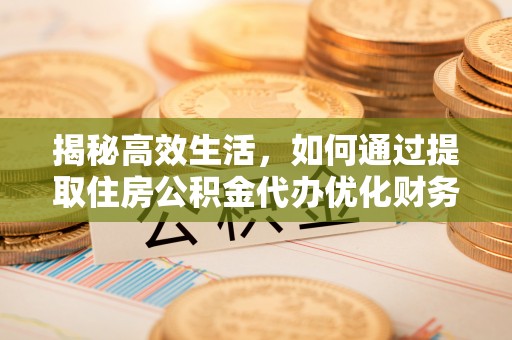 南康揭秘高效生活，如何通过提取住房公积金代办优化财务管理