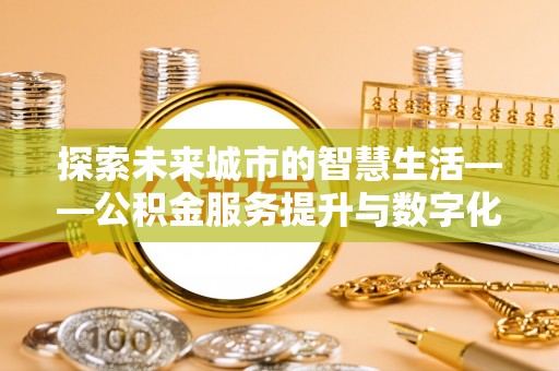 南康探索未来城市的智慧生活——公积金服务提升与数字化转型的深度结合