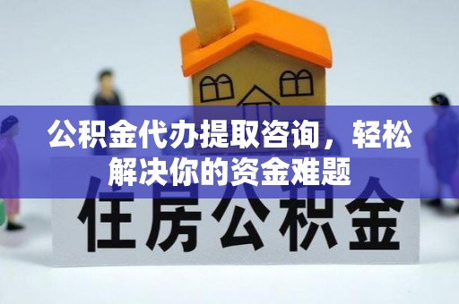 南康公积金代办提取咨询，轻松解决你的资金难题