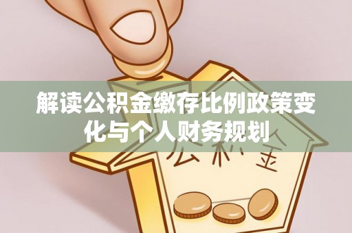 南康解读公积金缴存比例政策变化与个人财务规划