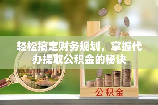 南康轻松搞定财务规划，掌握代办提取公积金的秘诀
