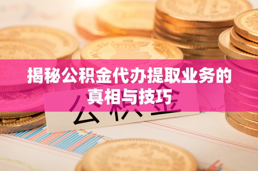 南康揭秘公积金代办提取业务的真相与技巧