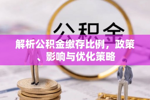 南康解析公积金缴存比例，政策、影响与优化策略