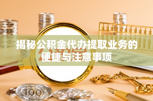 南康揭秘公积金代办提取业务的便捷与注意事项