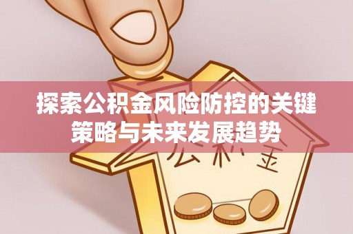 南康探索公积金风险防控的关键策略与未来发展趋势
