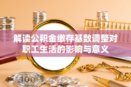 南康解读公积金缴存基数调整对职工生活的影响与意义