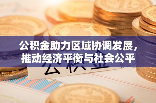 南康公积金助力区域协调发展，推动经济平衡与社会公平