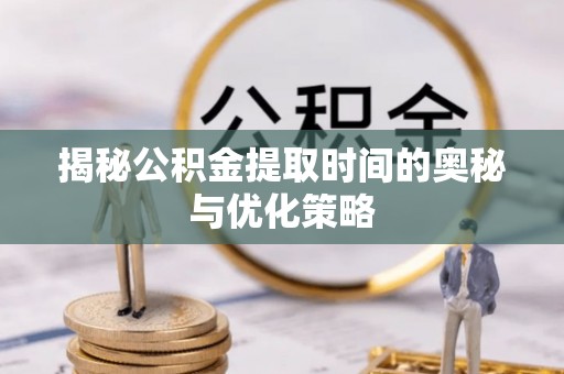 南康揭秘公积金提取时间的奥秘与优化策略