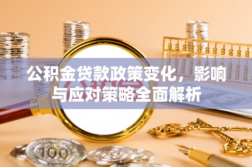 南康公积金贷款政策变化，影响与应对策略全面解析