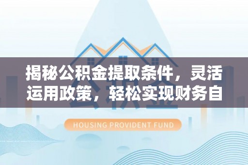 南康揭秘公积金提取条件，灵活运用政策，轻松实现财务自由