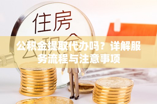 南康公积金提取代办吗？详解服务流程与注意事项