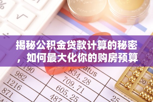 南康揭秘公积金贷款计算的秘密，如何最大化你的购房预算