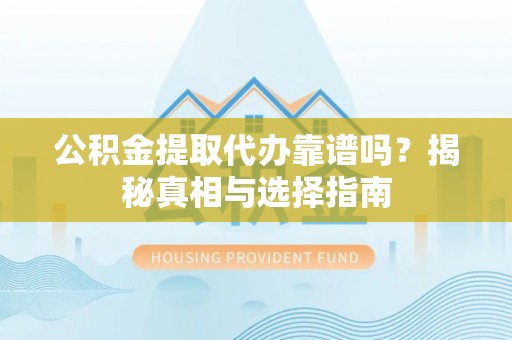 南康公积金提取代办靠谱吗？揭秘真相与选择指南