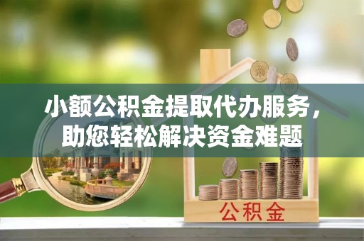 南康小额公积金提取代办服务，助您轻松解决资金难题