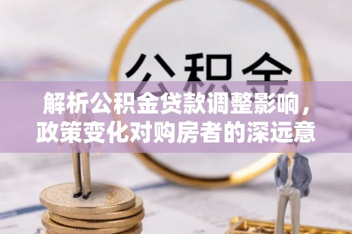 南康解析公积金贷款调整影响，政策变化对购房者的深远意义