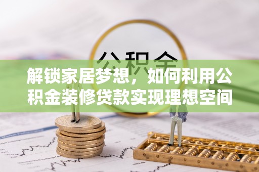 南康解锁家居梦想，如何利用公积金装修贷款实现理想空间