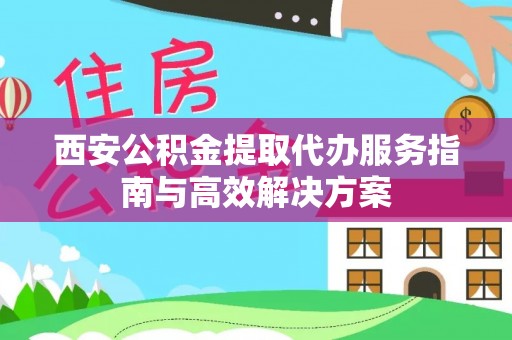 南康西安公积金提取代办服务指南与高效解决方案