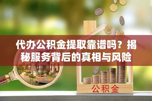 南康代办公积金提取靠谱吗？揭秘服务背后的真相与风险