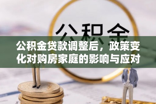 南康公积金贷款调整后，政策变化对购房家庭的影响与应对策略
